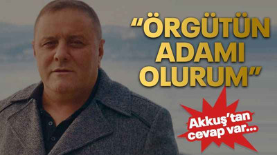 Akkuş’tan cevap var… “Örgütün adamı olurum”